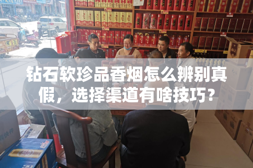 钻石软珍品香烟怎么辨别真假，选择渠道有啥技巧？
